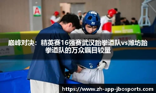 巅峰对决：精英赛16强赛武汉跆拳道队vs潍坊跆拳道队的万众瞩目较量